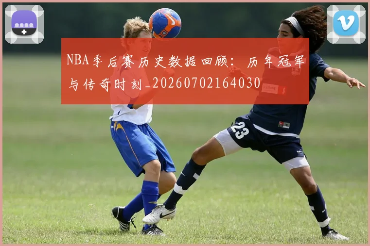NBA季后赛历史数据回顾：历年冠军与传奇时刻_20260702164030