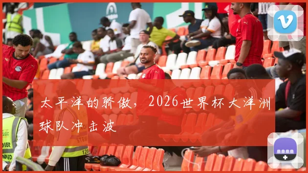 太平洋的骄傲，2026世界杯大洋洲球队冲击波
