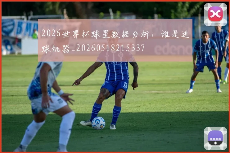 2026世界杯球星数据分析，谁是进球机器_20260518215337