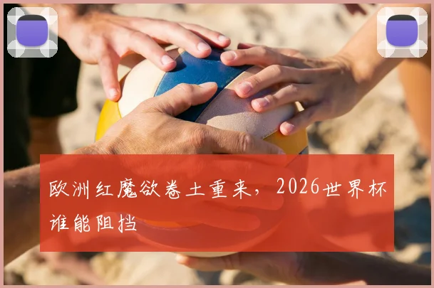 欧洲红魔欲卷土重来，2026世界杯谁能阻挡